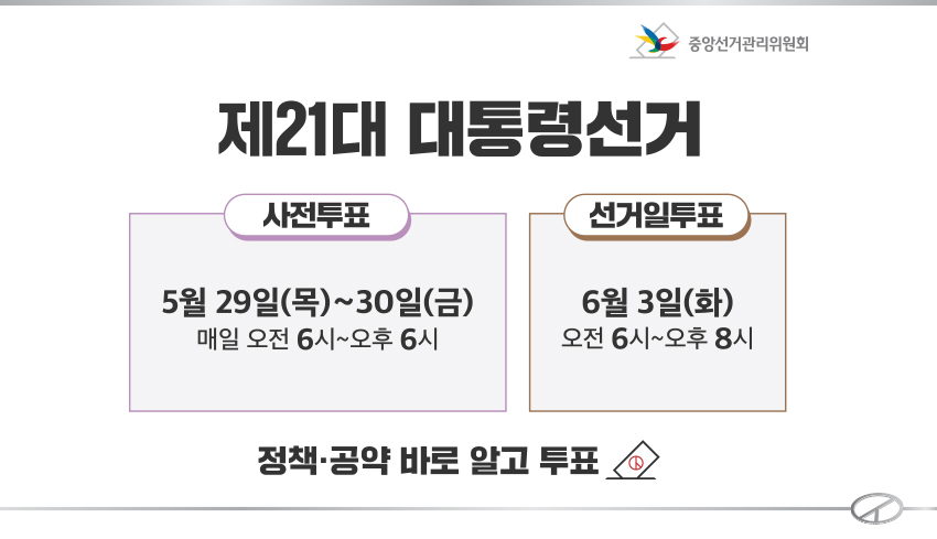 제21대 대통령 선거 사전투표 : 5월 29일(목)!30일(금) 매일 오전 6시 ~ 오후 6시
	선거일투표 : 6월 3일(화) 오전 6시 ~ 오후 8시 정책 · 공약 바로 알고 투표