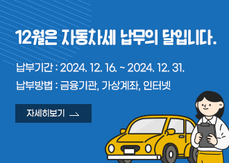 12월은 자동차세 납무의 달입니다.
납부기간 : 2024. 12. 16. ~ 2024. 12. 31.
납부방법 : 금융기관, 가상계좌, 인터넷
자세히보기
(새창열림)