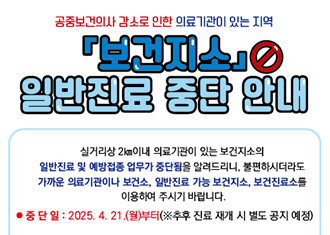 공중보건의사 감소로 인한 의료기관이 있는 지역 보건지소 일반진료 중단 안내
실거리상 2km 이내 의료기관이 있는 보건지소의 일반진료 및 예방접종 업무가 중단됨을 알려드리니, 불편하시더라도 가까운 의료기관이나 보건소, 일반진료 가능 보건지소, 보건지료소를 이용하여 주시기 바랍니다.
중단일 : 2025.4.21.(월)부터(※ 추후 진료 재개 시 별도 공지 예정)
(새창열림)