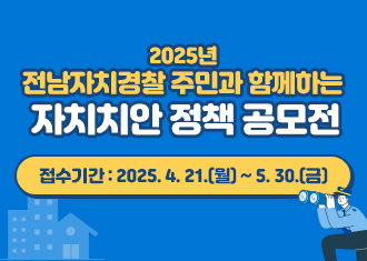 2025년  전남자치경찰 주민과 함께하는  자치치안 정책 공모전
접수기간 : 2025. 4. 21.(월) ~ 5. 30.(금)
(새창열림)
